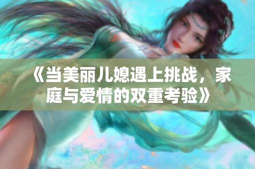 《当美丽儿媳遇上挑战，家庭与爱情的双重考验》