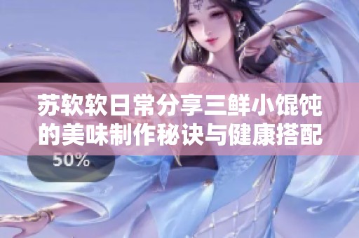 苏软软日常分享三鲜小馄饨的美味制作秘诀与健康搭配建议