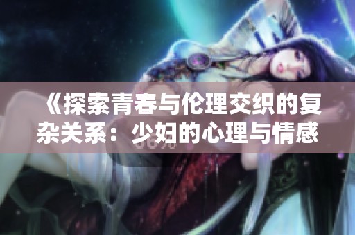 《探索青春与伦理交织的复杂关系：少妇的心理与情感之旅》