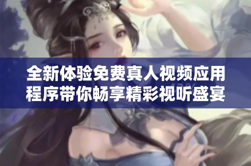 全新体验免费真人视频应用程序带你畅享精彩视听盛宴