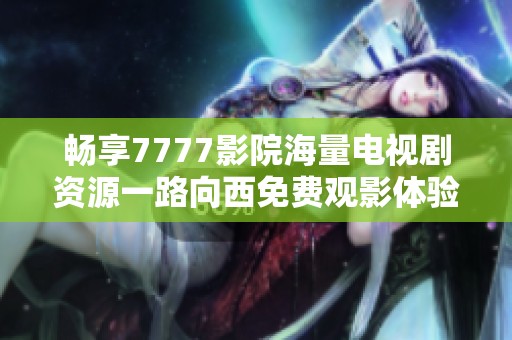 畅享7777影院海量电视剧资源一路向西免费观影体验