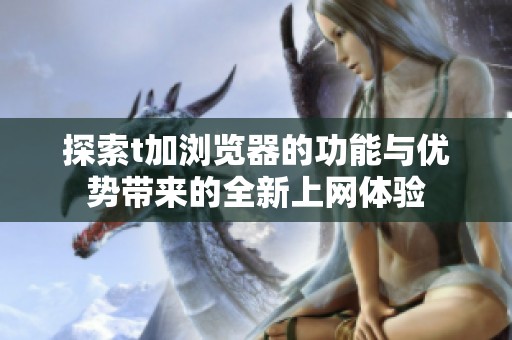 探索t加浏览器的功能与优势带来的全新上网体验