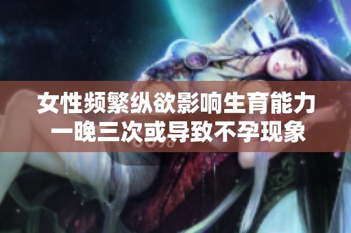 女性频繁纵欲影响生育能力 一晚三次或导致不孕现象