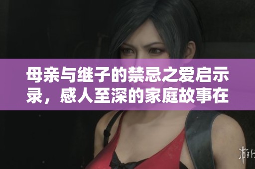 母亲与继子的禁忌之爱启示录，感人至深的家庭故事在此上演