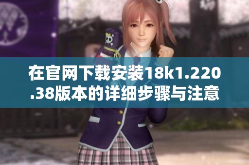 在官网下载安装18k1.220.38版本的详细步骤与注意事项分享