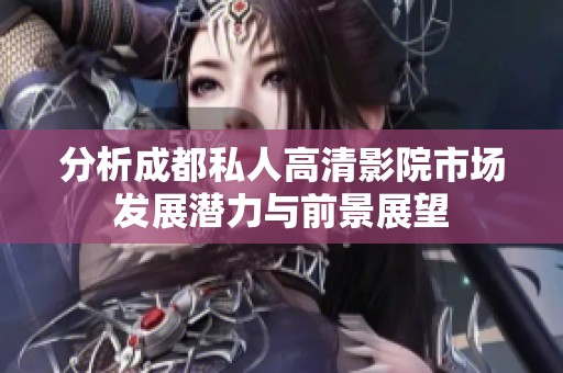 分析成都私人高清影院市场发展潜力与前景展望