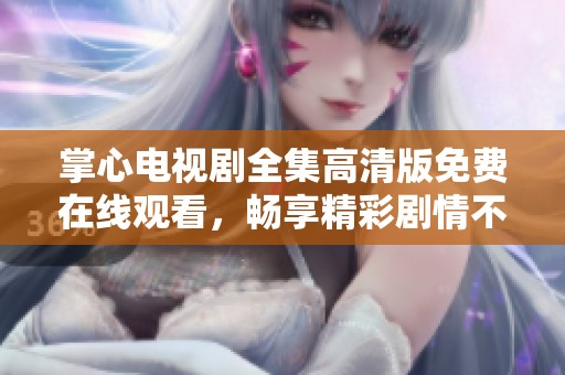 掌心电视剧全集高清版免费在线观看，畅享精彩剧情不容错过