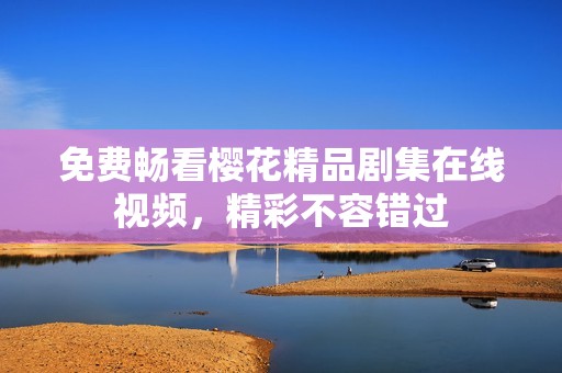 免费畅看樱花精品剧集在线视频，精彩不容错过