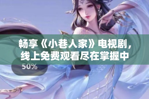 畅享《小巷人家》电视剧，线上免费观看尽在掌握中