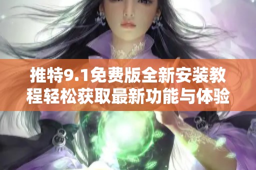 推特9.1免费版全新安装教程轻松获取最新功能与体验