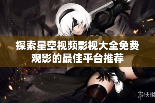 探索星空视频影视大全免费观影的最佳平台推荐