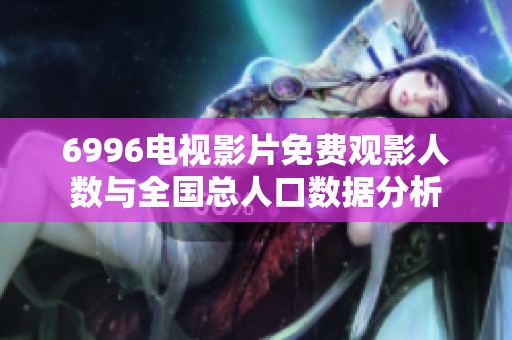 6996电视影片免费观影人数与全国总人口数据分析