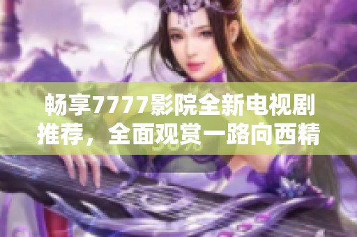 畅享7777影院全新电视剧推荐，全面观赏一路向西精彩内容