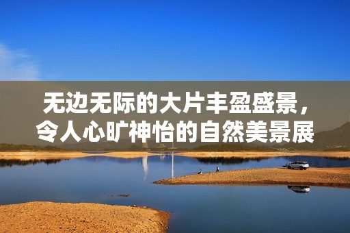 无边无际的大片丰盈盛景，令人心旷神怡的自然美景展现