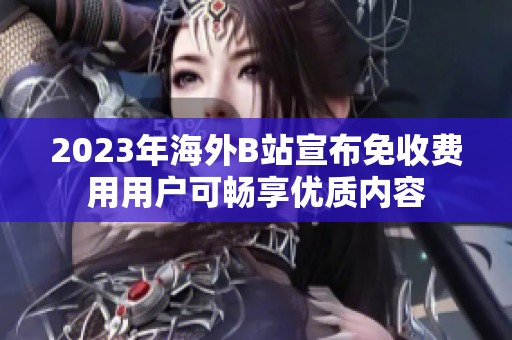 2023年海外B站宣布免收费用用户可畅享优质内容