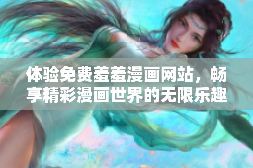 体验免费羞羞漫画网站，畅享精彩漫画世界的无限乐趣