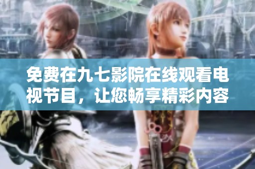 免费在九七影院在线观看电视节目，让您畅享精彩内容