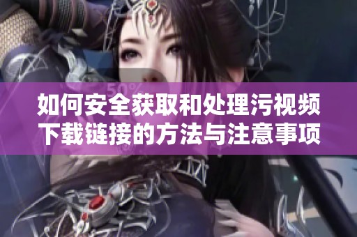 如何安全获取和处理污视频下载链接的方法与注意事项
