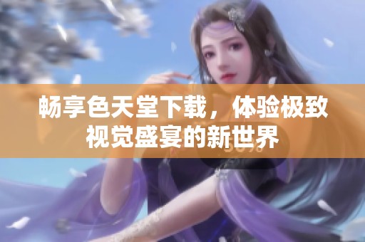 畅享色天堂下载，体验极致视觉盛宴的新世界