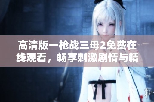 高清版一枪战三母2免费在线观看，畅享刺激剧情与精彩画面