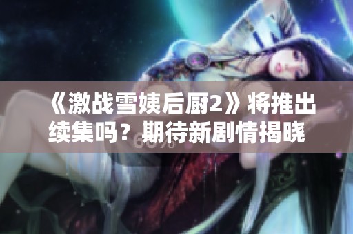 《激战雪姨后厨2》将推出续集吗？期待新剧情揭晓