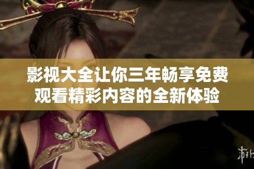 影视大全让你三年畅享免费观看精彩内容的全新体验