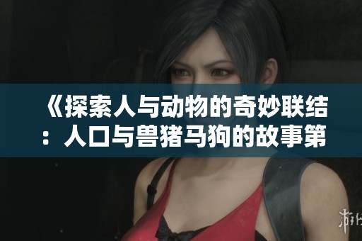 《探索人与动物的奇妙联结：人口与兽猪马狗的故事第一集》