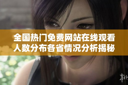 全国热门免费网站在线观看人数分布各省情况分析揭秘
