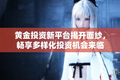 黄金投资新平台揭开面纱，畅享多样化投资机会来临