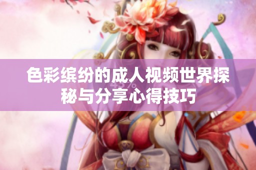 色彩缤纷的成人视频世界探秘与分享心得技巧
