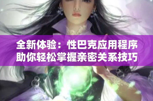 全新体验：性巴克应用程序助你轻松掌握亲密关系技巧