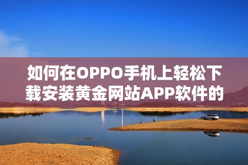 如何在OPPO手机上轻松下载安装黄金网站APP软件的方法分享