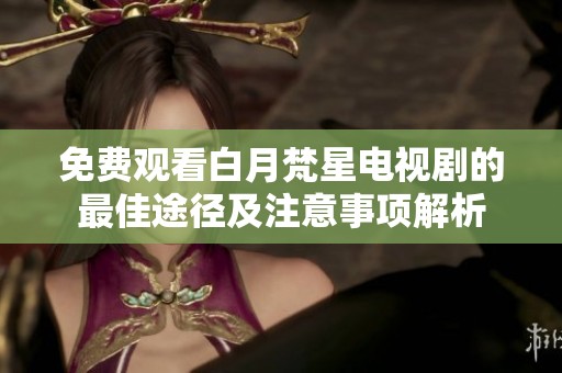 免费观看白月梵星电视剧的最佳途径及注意事项解析