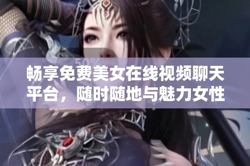 畅享免费美女在线视频聊天平台，随时随地与魅力女性互动