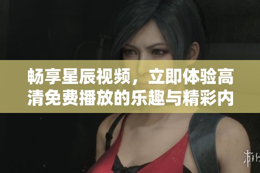 畅享星辰视频，立即体验高清免费播放的乐趣与精彩内容