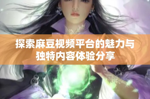 探索麻豆视频平台的魅力与独特内容体验分享