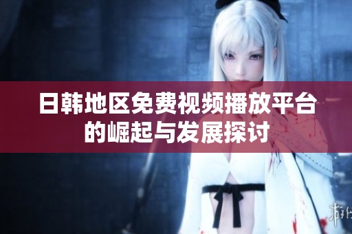 日韩地区免费视频播放平台的崛起与发展探讨
