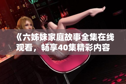 《六姊妹家庭故事全集在线观看，畅享40集精彩内容》