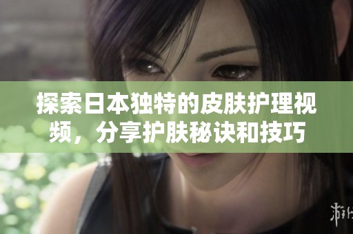 探索日本独特的皮肤护理视频，分享护肤秘诀和技巧