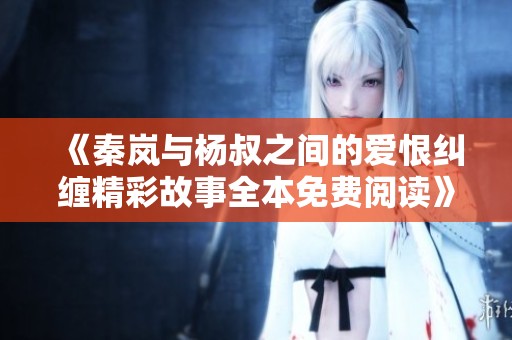 《秦岚与杨叔之间的爱恨纠缠精彩故事全本免费阅读》