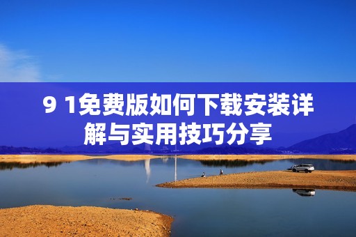 9 1免费版如何下载安装详解与实用技巧分享