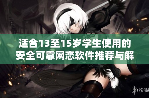适合13至15岁学生使用的安全可靠网恋软件推荐与解析