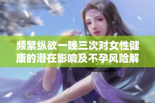频繁纵欲一晚三次对女性健康的潜在影响及不孕风险解析