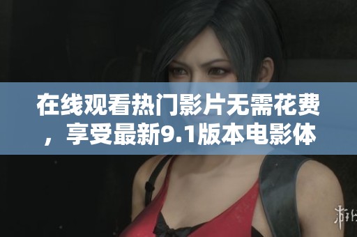 在线观看热门影片无需花费，享受最新9.1版本电影体验