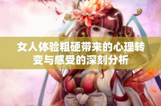 女人体验粗硬带来的心理转变与感受的深刻分析