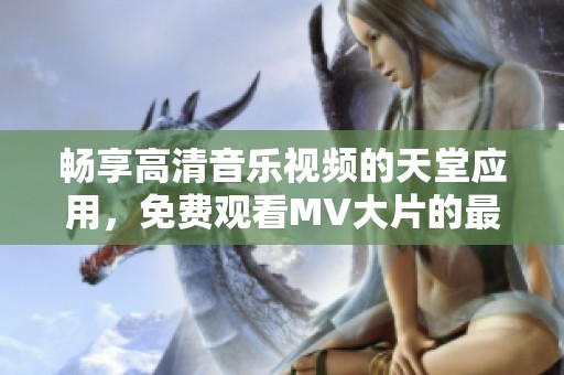 畅享高清音乐视频的天堂应用，免费观看MV大片的最佳选择