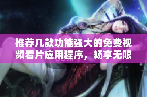推荐几款功能强大的免费视频看片应用程序，畅享无限观影乐趣