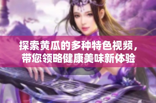 探索黄瓜的多种特色视频，带您领略健康美味新体验