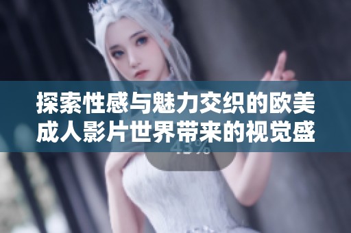探索性感与魅力交织的欧美成人影片世界带来的视觉盛宴