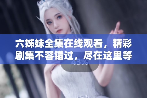 六姊妹全集在线观看，精彩剧集不容错过，尽在这里等你欣赏！